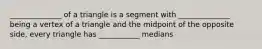 ______________ of a triangle is a segment with ______________ being a vertex of a triangle and the midpoint of the opposite side, every triangle has ___________ medians