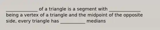 ______________ of a triangle is a segment with ______________ being a vertex of a triangle and the midpoint of the opposite side, every triangle has ___________ medians