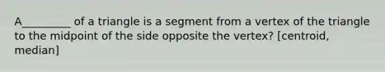 A_________ of a triangle is a segment from a vertex of the triangle to the midpoint of the side opposite the vertex? [centroid, median]