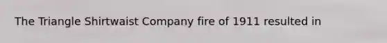 The Triangle Shirtwaist Company fire of 1911 resulted in