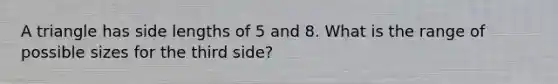 A triangle has side lengths of 5 and 8. What is the range of possible sizes for the third side?