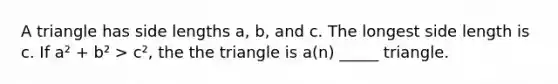 A triangle has side lengths a, b, and c. The longest side length is c. If a² + b² > c², the the triangle is a(n) _____ triangle.