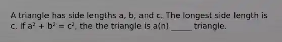 A triangle has side lengths a, b, and c. The longest side length is c. If a² + b² = c², the the triangle is a(n) _____ triangle.