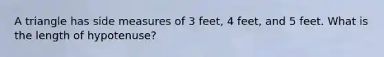 A triangle has side measures of 3 feet, 4 feet, and 5 feet. What is the length of hypotenuse?