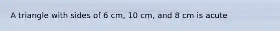 A triangle with sides of 6 cm, 10 cm, and 8 cm is acute