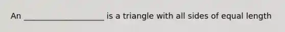 An ____________________ is a triangle with all sides of equal length