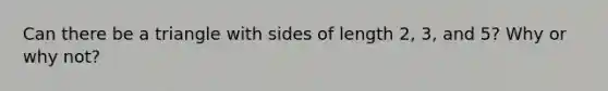 Can there be a triangle with sides of length 2, 3, and 5? Why or why not?