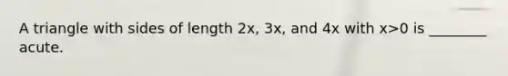 A triangle with sides of length 2x, 3x, and 4x with x>0 is ________ acute.