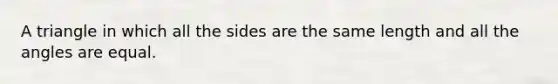 A triangle in which all the sides are the same length and all the angles are equal.