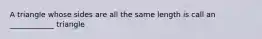 A triangle whose sides are all the same length is call an ____________ triangle