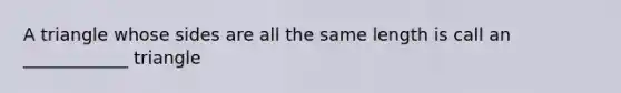 A triangle whose sides are all the same length is call an ____________ triangle