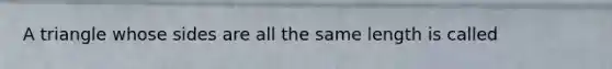 A triangle whose sides are all the same length is called