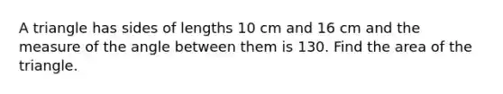 A triangle has sides of lengths 10 cm and 16 cm and the measure of the angle between them is 130. Find the area of the triangle.