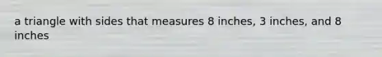 a triangle with sides that measures 8 inches, 3 inches, and 8 inches