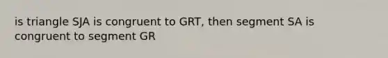 is triangle SJA is congruent to GRT, then segment SA is congruent to segment GR