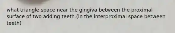 what triangle space near the gingiva between the proximal surface of two adding teeth.(in the interproximal space between teeth)