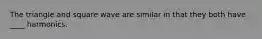 The triangle and square wave are similar in that they both have ____ harmonics.