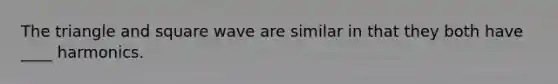The triangle and square wave are similar in that they both have ____ harmonics.