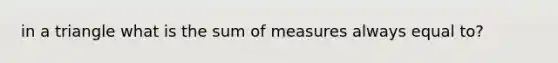 in a triangle what is the sum of measures always equal to?