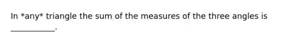 In *any* triangle the sum of the measures of the three angles is ___________.