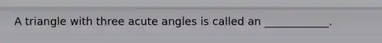 A triangle with three acute angles is called an ____________.