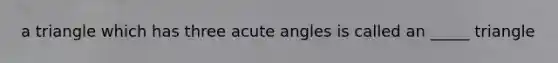 a triangle which has three acute angles is called an _____ triangle