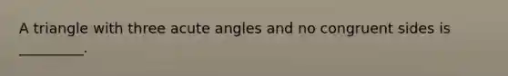 A triangle with three <a href='https://www.questionai.com/knowledge/kGTf6ERP4p-acute-angle' class='anchor-knowledge'>acute angle</a>s and no congruent sides is _________.