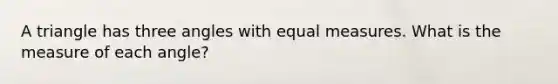 A triangle has three angles with equal measures. What is the measure of each angle?