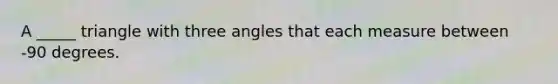 A _____ triangle with three angles that each measure between -90 degrees.