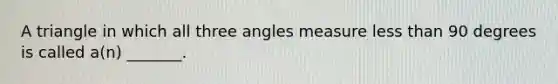 A triangle in which all three angles measure less than 90 degrees is called a(n) _______.