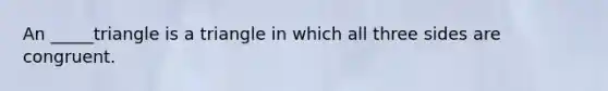 An _____triangle is a triangle in which all three sides are congruent.