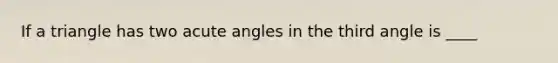 If a triangle has two acute angles in the third angle is ____