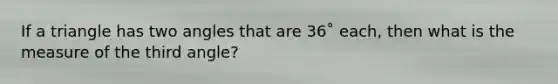 If a triangle has two angles that are 36˚ each, then what is the measure of the third angle?