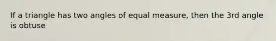 If a triangle has two angles of equal measure, then the 3rd angle is obtuse