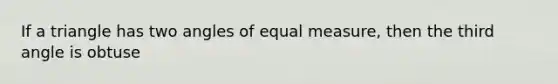 If a triangle has two angles of equal measure, then the third angle is obtuse