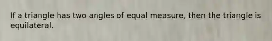 If a triangle has two angles of equal measure, then the triangle is equilateral.