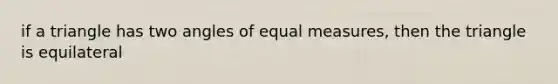 if a triangle has two angles of equal measures, then the triangle is equilateral