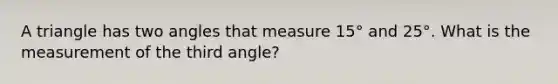 A triangle has two angles that measure 15° and 25°. What is the measurement of the third angle?