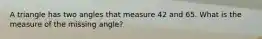 A triangle has two angles that measure 42 and 65. What is the measure of the missing angle?