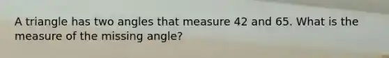 A triangle has two angles that measure 42 and 65. What is the measure of the missing angle?