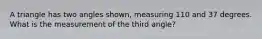 A triangle has two angles shown, measuring 110 and 37 degrees. What is the measurement of the third angle?