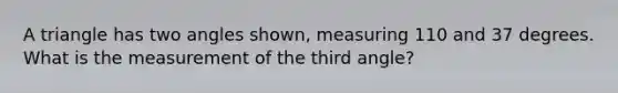 A triangle has two angles shown, measuring 110 and 37 degrees. What is the measurement of the third angle?