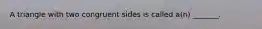 A triangle with two congruent sides is called a(n) _______.