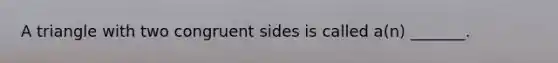 A triangle with two congruent sides is called a(n) _______.