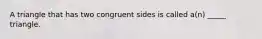 A triangle that has two congruent sides is called a(n) _____ triangle.