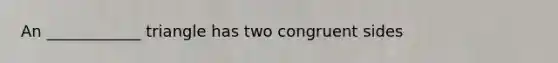 An ____________ triangle has two congruent sides