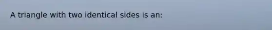 A triangle with two identical sides is an: