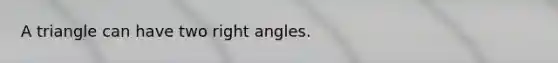 A triangle can have two right angles.