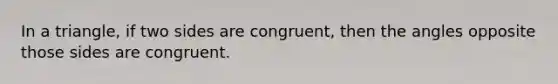 In a triangle, if two sides are congruent, then the angles opposite those sides are congruent.