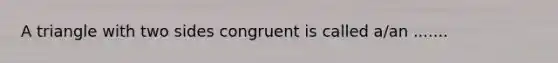 A triangle with two sides congruent is called a/an .......